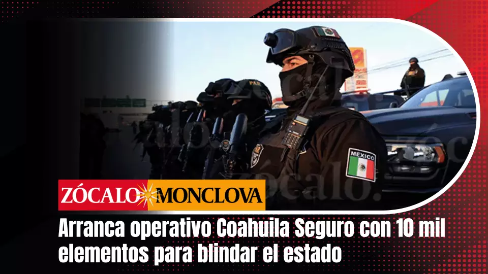 Coahuila despliega mega operativo con 10 mil elementos para blindar el estado