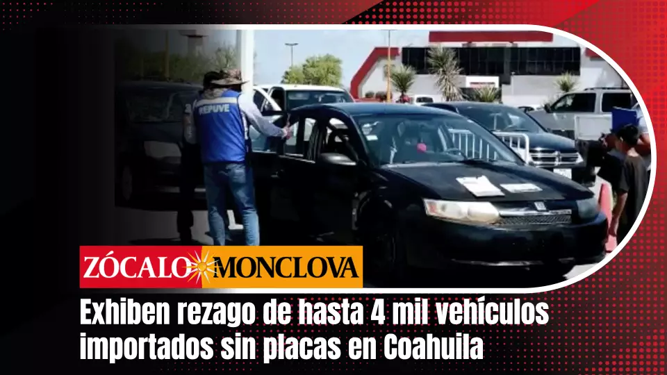 Entre 3 mil y 4 mil vehículos importados que circulan en Coahuila no han podido ser emplacados